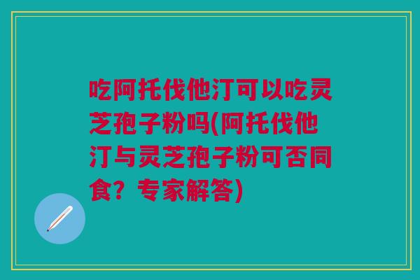 吃阿托伐他汀可以吃灵芝孢子粉吗(阿托伐他汀与灵芝孢子粉可否同食?专家解答) 吃阿托伐他汀可以吃灵芝孢子粉吗(阿托伐他汀与灵芝孢子粉可否同食?专家解答)