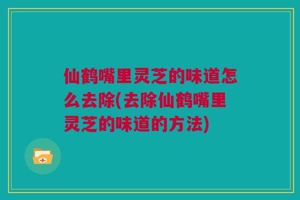 仙鹤嘴里灵芝的味道怎么去除(去除仙鹤嘴里灵芝的味道的方法)