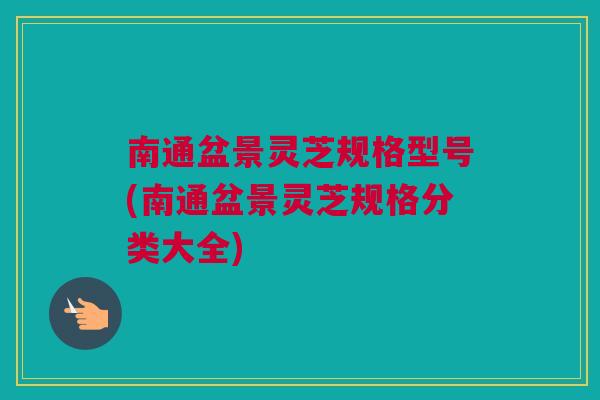 南通盆景灵芝规格型号(南通盆景灵芝规格分类大全)