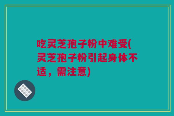 吃灵芝孢子粉中难受(灵芝孢子粉引起身体不适，需注意)