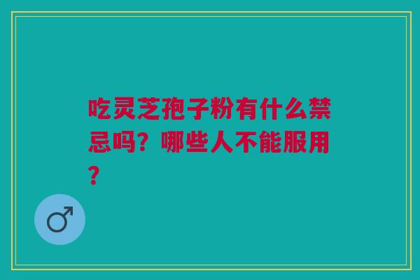 吃灵芝孢子粉有什么禁忌吗？哪些人不能服用？