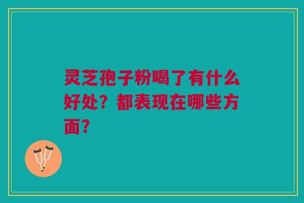 灵芝孢子粉喝了有什么好处？都表现在哪些方面？
