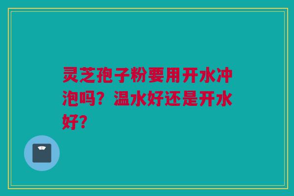 灵芝孢子粉要用开水冲泡吗?温水好还是开水好? 灵芝孢子粉要用开水冲泡吗?温水好还是开水好?