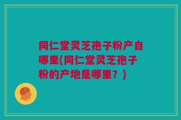 同仁堂灵芝孢子粉产自哪里(同仁堂灵芝孢子粉的产地是哪里？)