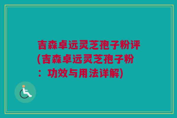 吉森卓远灵芝孢子粉评(吉森卓远灵芝孢子粉：功效与用法详解)