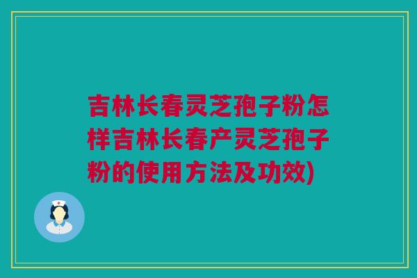 吉林长春灵芝孢子粉怎样吉林长春产灵芝孢子粉的使用方法及功效) 吉林长春灵芝孢子粉怎样吉林长春产灵芝孢子粉的使用方法及功效)