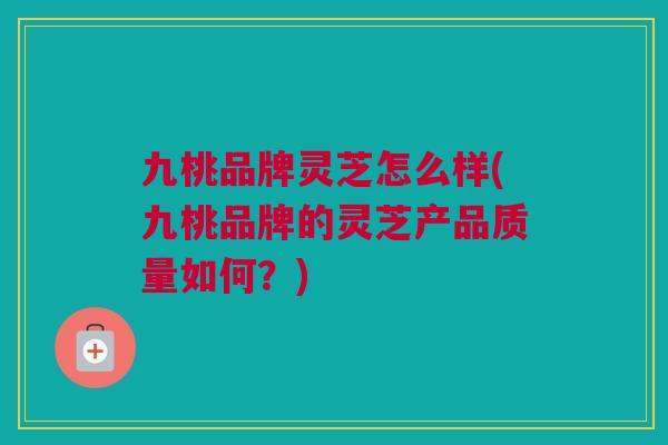 九桃品牌灵芝怎么样(九桃品牌的灵芝产品质量如何?) 九桃品牌灵芝怎么样(九桃品牌的灵芝产品质量如何?)