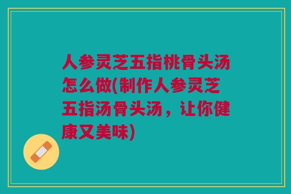 人参灵芝五指桃骨头汤怎么做(制作人参灵芝五指汤骨头汤,让你健康又美味) 人参灵芝五指桃骨头汤怎么做(制作人参灵芝五指汤骨头汤,让你健康又美味)