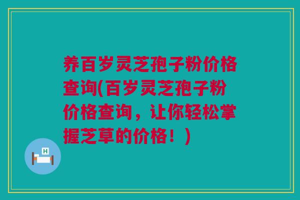 养百岁灵芝孢子粉价格查询(百岁灵芝孢子粉价格查询，让你轻松掌握芝草的价格！)