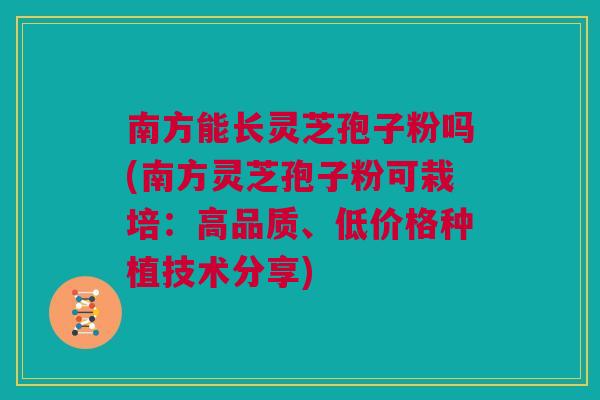 南方能长灵芝孢子粉吗(南方灵芝孢子粉可栽培：高品质、低价格种植技术分享)