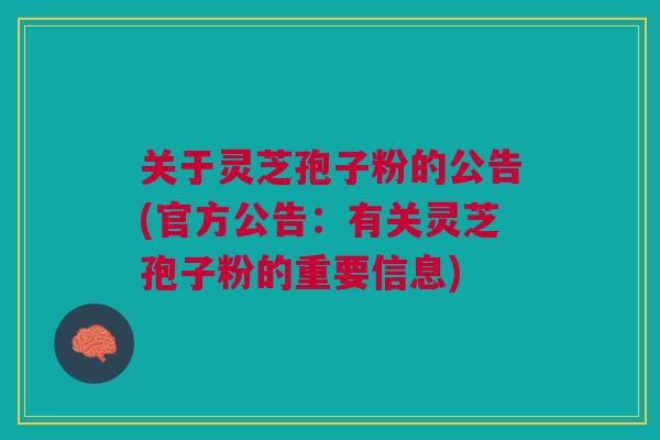 关于灵芝孢子粉的公告(官方公告：有关灵芝孢子粉的重要信息)
