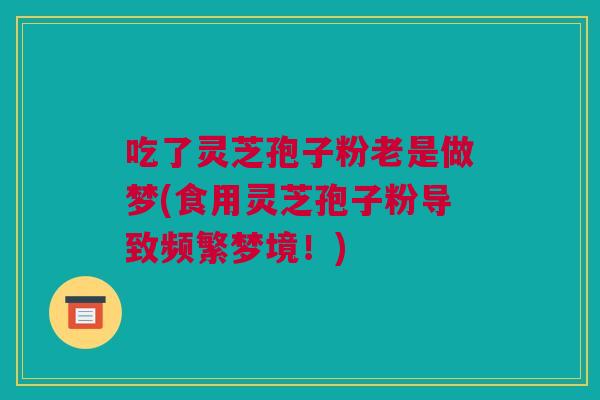 吃了灵芝孢子粉老是做梦(食用灵芝孢子粉导致频繁梦境！)