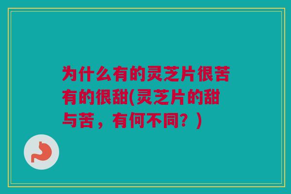 为什么有的灵芝片很苦有的很甜(灵芝片的甜与苦，有何不同？)