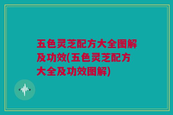 五色灵芝配方大全图解及功效(五色灵芝配方大全及功效图解)
