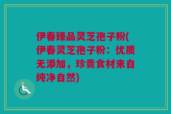 伊春臻品灵芝孢子粉(伊春灵芝孢子粉：优质无添加，珍贵食材来自纯净自然)