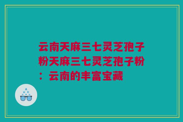 云南天麻三七灵芝孢子粉天麻三七灵芝孢子粉：云南的丰富宝藏