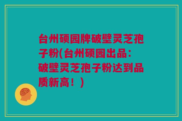 台州硕园牌破壁灵芝孢子粉(台州硕园出品:破壁灵芝孢子粉达到品质新高!) 台州硕园牌破壁灵芝孢子粉(台州硕园出品:破壁灵芝孢子粉达到品质新高!)