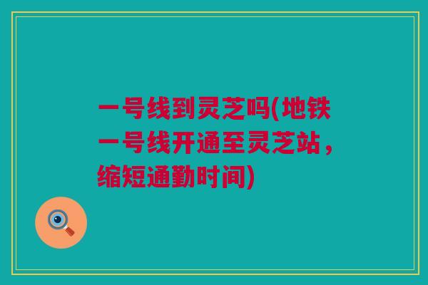 一号线到灵芝吗(地铁一号线开通至灵芝站，缩短通勤时间)