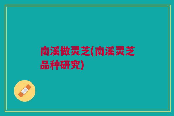 南溪做灵芝(南溪灵芝品种研究)