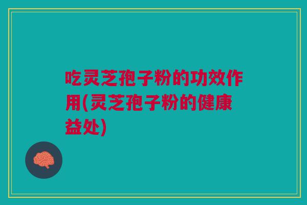 吃灵芝孢子粉的功效作用(灵芝孢子粉的健康益处)