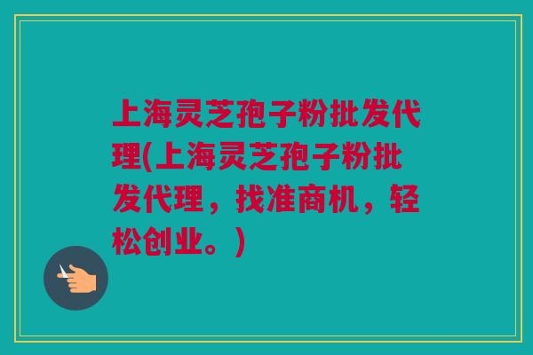 上海灵芝孢子粉批发代理(上海灵芝孢子粉批发代理，找准商机，轻松创业。)
