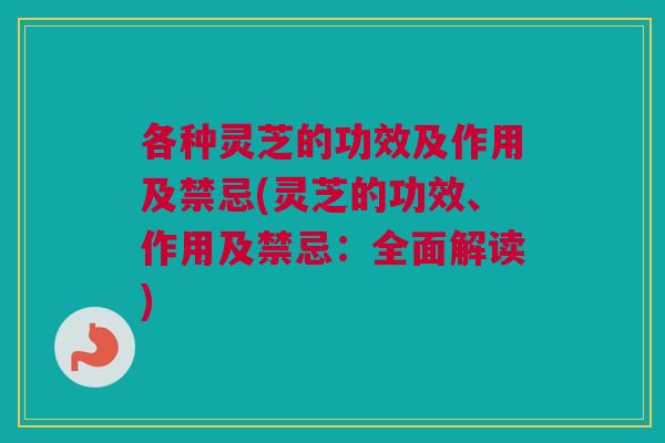 各种灵芝的功效及作用及禁忌(灵芝的功效、作用及禁忌：全面解读)