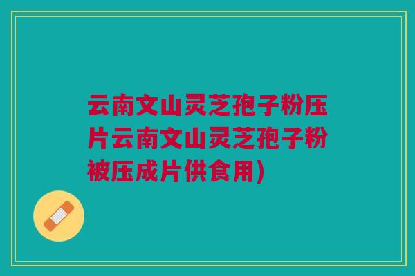 云南文山灵芝孢子粉压片云南文山灵芝孢子粉被压成片供食用)