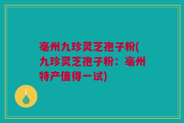 亳州九珍灵芝孢子粉(九珍灵芝孢子粉：亳州特产值得一试)