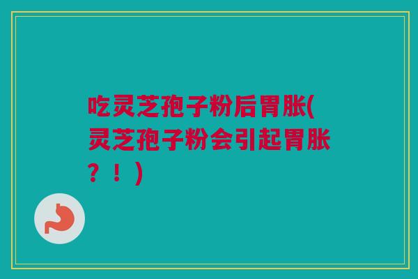 吃灵芝孢子粉后胃胀(灵芝孢子粉会引起胃胀？！)