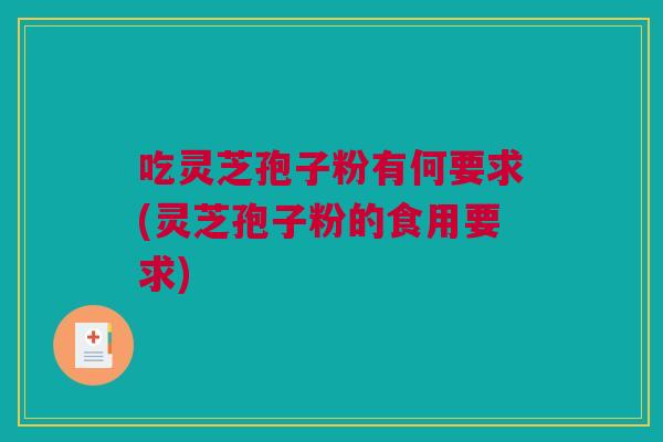 吃灵芝孢子粉有何要求(灵芝孢子粉的食用要求)