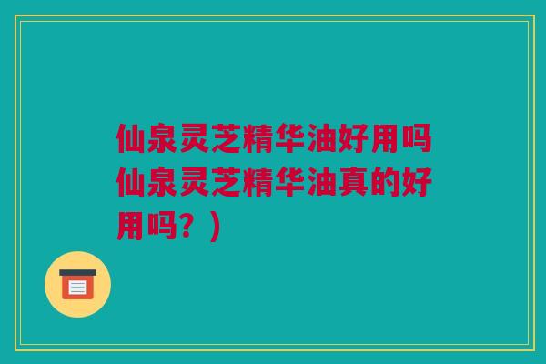 仙泉灵芝精华油好用吗仙泉灵芝精华油真的好用吗？)