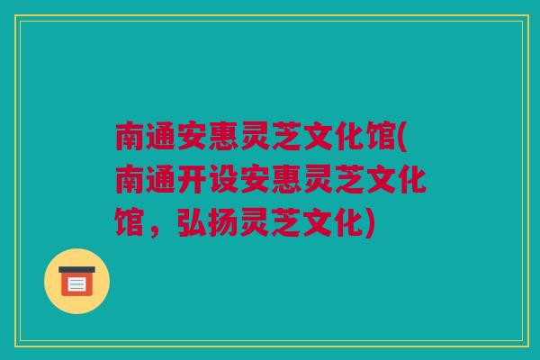 南通安惠灵芝文化馆(南通开设安惠灵芝文化馆，弘扬灵芝文化)