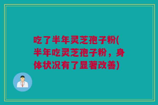 吃了半年灵芝孢子粉(半年吃灵芝孢子粉，身体状况有了显著改善)