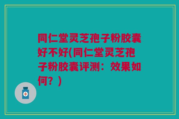 同仁堂灵芝孢子粉胶囊好不好(同仁堂灵芝孢子粉胶囊评测：效果如何？)