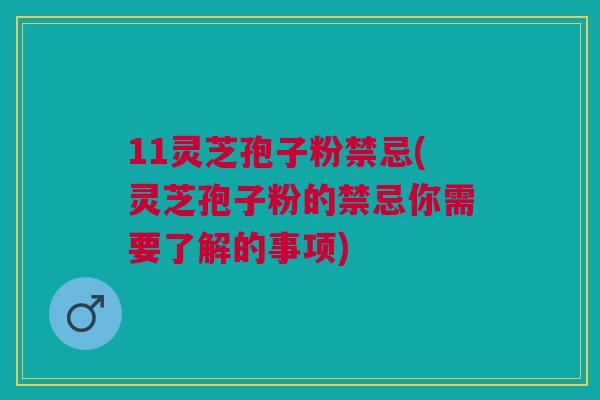 11灵芝孢子粉禁忌(灵芝孢子粉的禁忌你需要了解的事项)