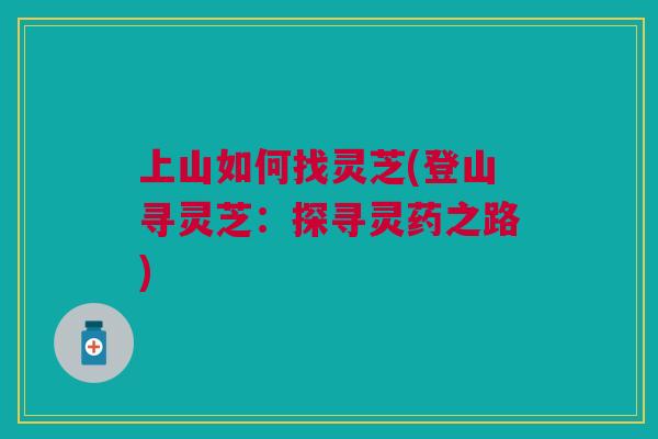 上山如何找灵芝(登山寻灵芝：探寻灵药之路)