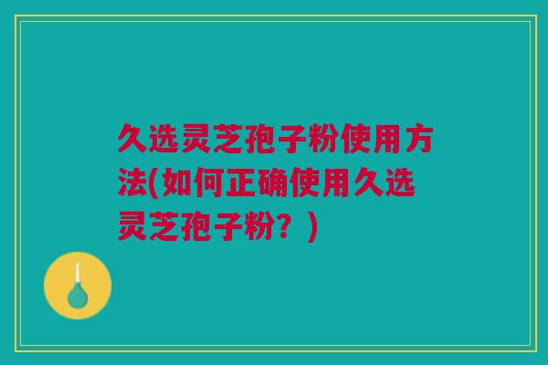久选灵芝孢子粉使用方法(如何正确使用久选灵芝孢子粉？)
