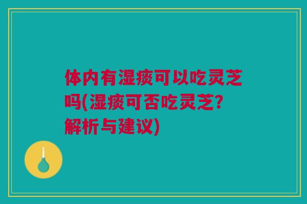 体内有湿痰可以吃灵芝吗(湿痰可否吃灵芝？解析与建议)