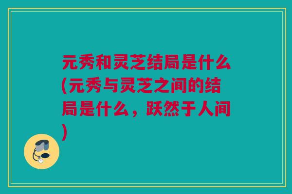 元秀和灵芝结局是什么(元秀与灵芝之间的结局是什么，跃然于人间)