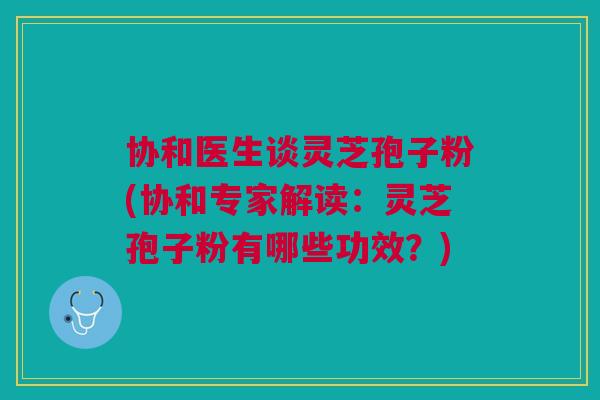 协和医生谈灵芝孢子粉(协和专家解读：灵芝孢子粉有哪些功效？)