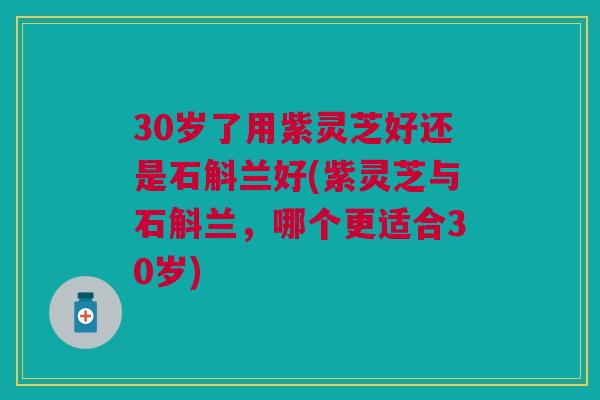 30岁了用紫灵芝好还是石斛兰好(紫灵芝与石斛兰，哪个更适合30岁)