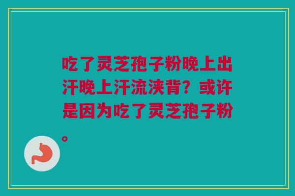 吃了灵芝孢子粉晚上出汗晚上汗流浃背?或许是因为吃了灵芝孢子粉。 吃了灵芝孢子粉晚上出汗晚上汗流浃背?或许是因为吃了灵芝孢子粉。