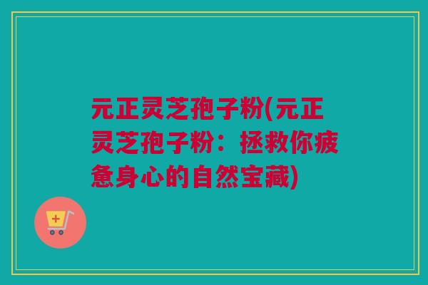元正灵芝孢子粉(元正灵芝孢子粉：拯救你疲惫身心的自然宝藏)