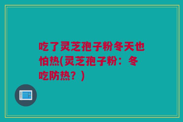 吃了灵芝孢子粉冬天也怕热(灵芝孢子粉：冬吃防热？)