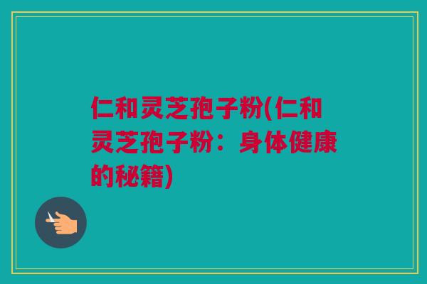 仁和灵芝孢子粉(仁和灵芝孢子粉：身体健康的秘籍)