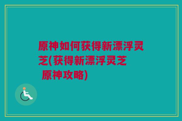 原神如何获得新漂浮灵芝(获得新漂浮灵芝  原神攻略)