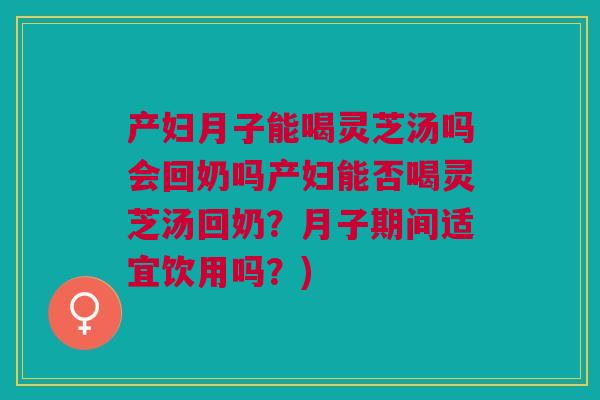 产妇月子能喝灵芝汤吗会回奶吗产妇能否喝灵芝汤回奶？月子期间适宜饮用吗？)