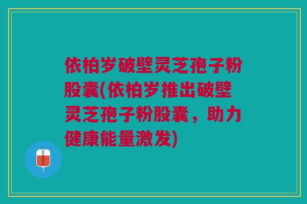 依柏岁破壁灵芝孢子粉股囊(依柏岁推出破壁灵芝孢子粉股囊，助力健康能量激发)