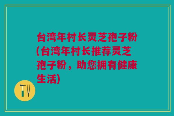 台湾年村长灵芝孢子粉(台湾年村长推荐灵芝孢子粉，助您拥有健康生活)