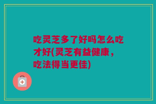 吃灵芝多了好吗怎么吃才好(灵芝有益健康，吃法得当更佳)